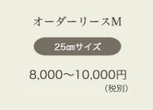 オーダーリースM 25㎝サイズ 8,000〜10,000円（税込8,240〜10,800円）